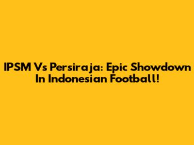 IPSM Vs Persiraja: Epic Showdown In Indonesian Football!