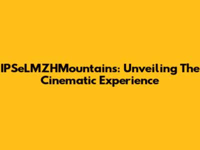 IPSeLMZHMountains: Unveiling The Cinematic Experience