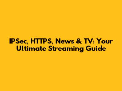 IPSec, HTTPS, News & TV: Your Ultimate Streaming Guide