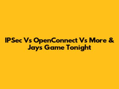 IPSec Vs OpenConnect Vs More & Jays Game Tonight