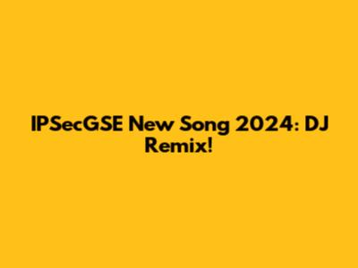 IPSecGSE New Song 2024: DJ Remix!