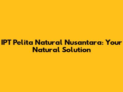 IPT Pelita Natural Nusantara: Your Natural Solution