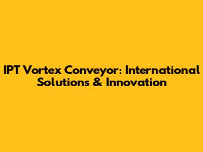 IPT Vortex Conveyor: International Solutions & Innovation