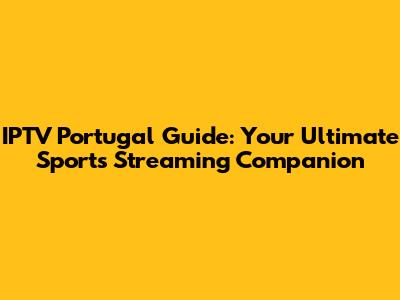 IPTV Portugal Guide: Your Ultimate Sports Streaming Companion