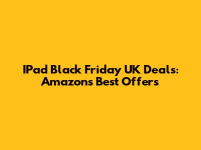 IPad Black Friday UK Deals: Amazon's Best Offers