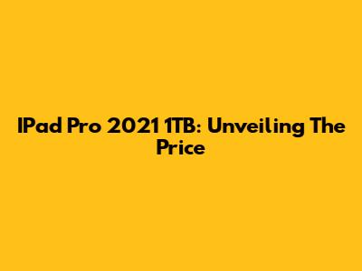IPad Pro 2021 1TB: Unveiling The Price