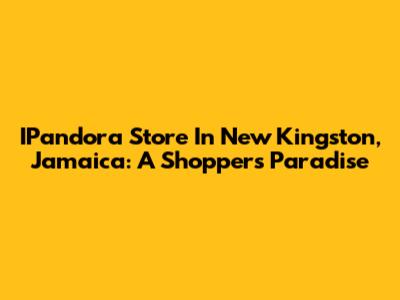 IPandora Store In New Kingston, Jamaica: A Shopper's Paradise