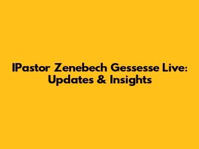 IPastor Zenebech Gessesse Live: Updates & Insights