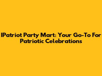 IPatriot Party Mart: Your Go-To For Patriotic Celebrations