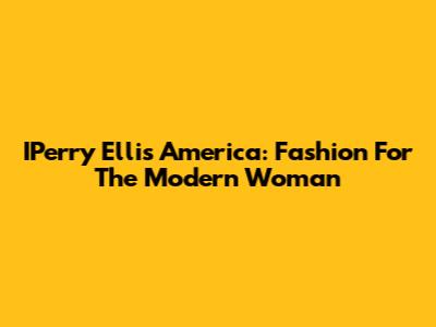 IPerry Ellis America: Fashion For The Modern Woman