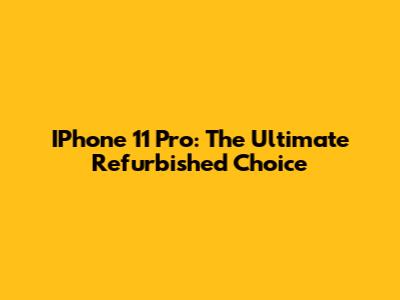 IPhone 11 Pro: The Ultimate Refurbished Choice
