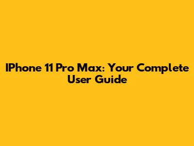 IPhone 11 Pro Max: Your Complete User Guide