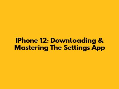 IPhone 12: Downloading & Mastering The Settings App