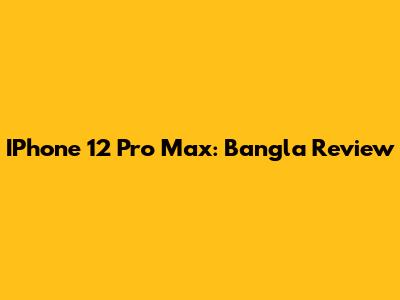 IPhone 12 Pro Max: Bangla Review