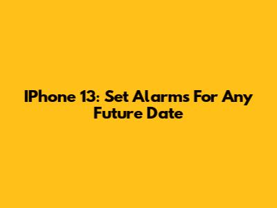 IPhone 13: Set Alarms For Any Future Date