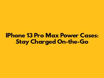 IPhone 13 Pro Max Power Cases: Stay Charged On-the-Go