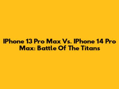 IPhone 13 Pro Max Vs. IPhone 14 Pro Max: Battle Of The Titans