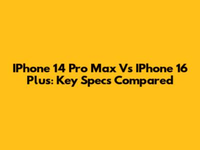 IPhone 14 Pro Max Vs IPhone 16 Plus: Key Specs Compared