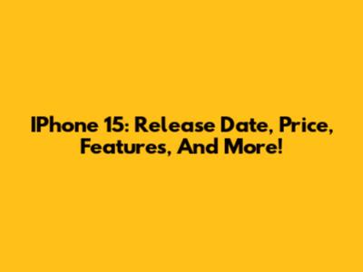 IPhone 15: Release Date, Price, Features, And More!