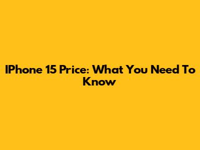 IPhone 15 Price: What You Need To Know