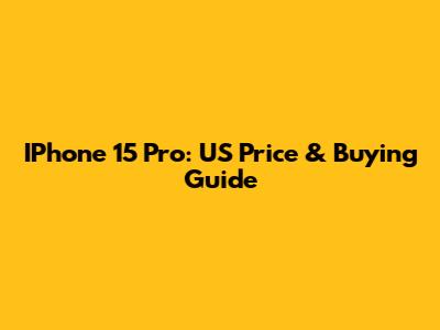 IPhone 15 Pro: US Price & Buying Guide