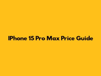 IPhone 15 Pro Max Price Guide