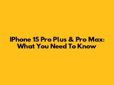 IPhone 15 Pro Plus & Pro Max: What You Need To Know