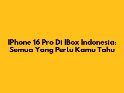 IPhone 16 Pro Di IBox Indonesia: Semua Yang Perlu Kamu Tahu