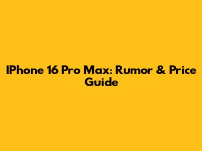 IPhone 16 Pro Max: Rumor & Price Guide