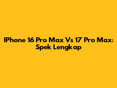 IPhone 16 Pro Max Vs 17 Pro Max: Spek Lengkap