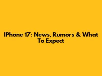 IPhone 17: News, Rumors & What To Expect