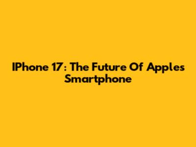 IPhone 17: The Future Of Apple's Smartphone
