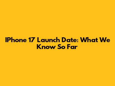 IPhone 17 Launch Date: What We Know So Far