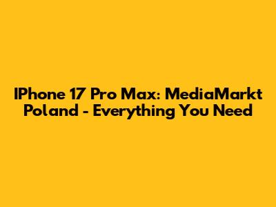 IPhone 17 Pro Max: MediaMarkt Poland - Everything You Need