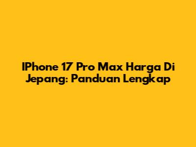 IPhone 17 Pro Max Harga Di Jepang: Panduan Lengkap