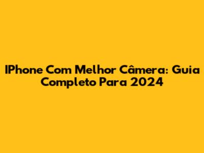 IPhone Com Melhor Câmera: Guia Completo Para 2024