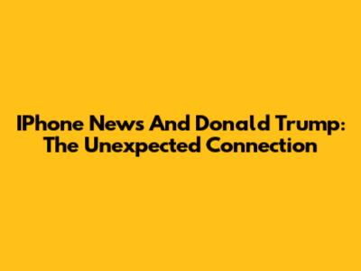 IPhone News And Donald Trump: The Unexpected Connection