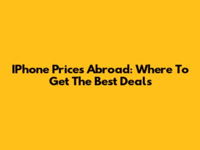 IPhone Prices Abroad: Where To Get The Best Deals