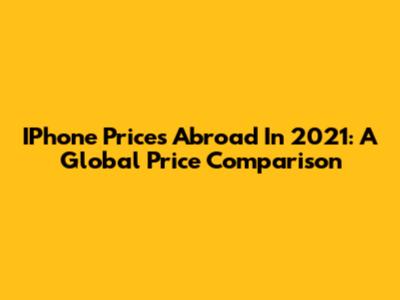 IPhone Prices Abroad In 2021: A Global Price Comparison
