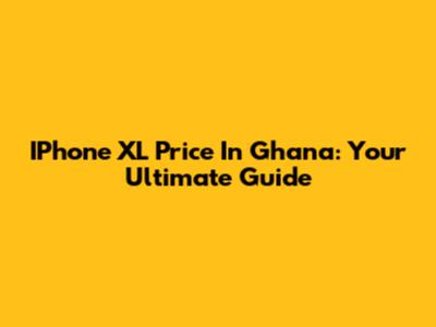 IPhone XL Price In Ghana: Your Ultimate Guide