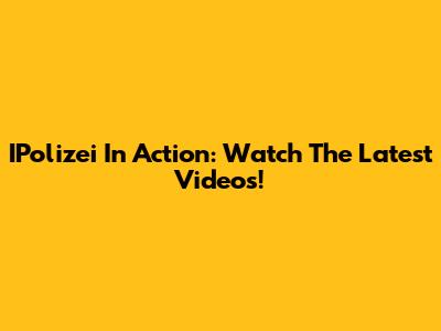 IPolizei In Action: Watch The Latest Videos!