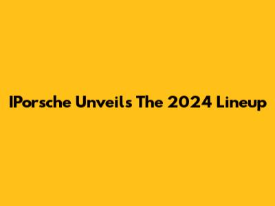 IPorsche Unveils The 2024 Lineup
