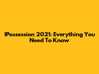 IPossession 2021: Everything You Need To Know