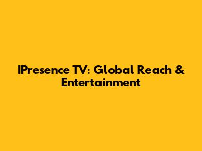 IPresence TV: Global Reach & Entertainment