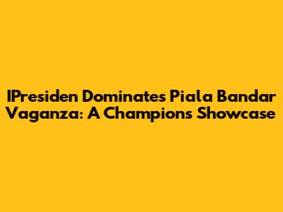IPresiden Dominates Piala Bandar Vaganza: A Champion's Showcase