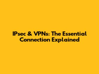 IPsec & VPNs: The Essential Connection Explained