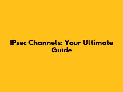 IPsec Channels: Your Ultimate Guide