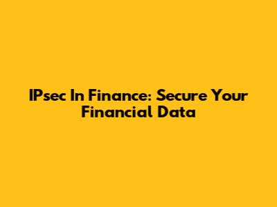 IPsec In Finance: Secure Your Financial Data