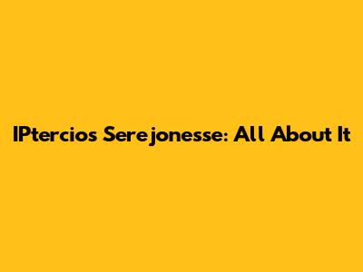 IPtercios Serejonesse: All About It