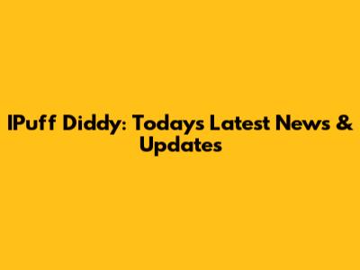 IPuff Diddy: Today's Latest News & Updates